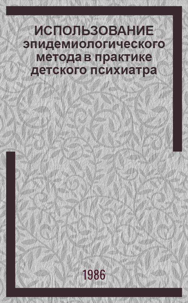 ИСПОЛЬЗОВАНИЕ эпидемиологического метода в практике детского психиатра : Учеб. пособие