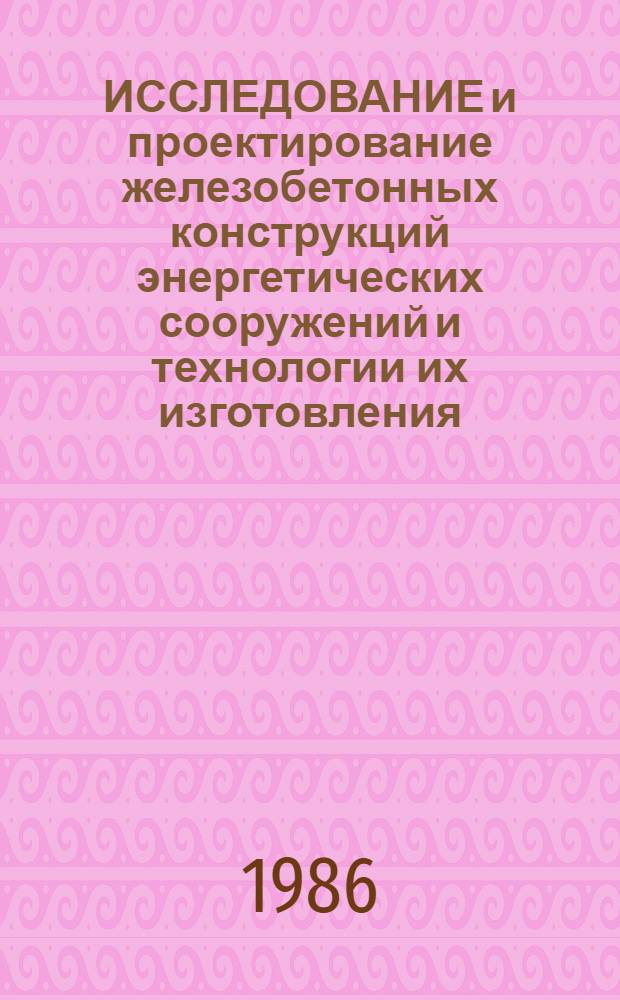 ИССЛЕДОВАНИЕ и проектирование железобетонных конструкций энергетических сооружений и технологии их изготовления : Сб. ст.