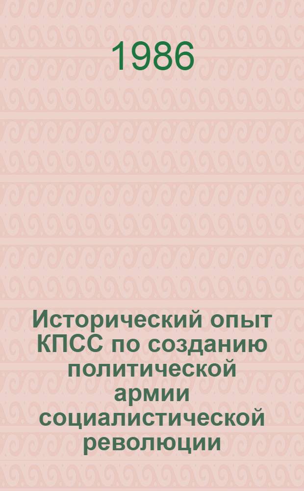 Исторический опыт КПСС по созданию политической армии социалистической революции : Сб. ст.