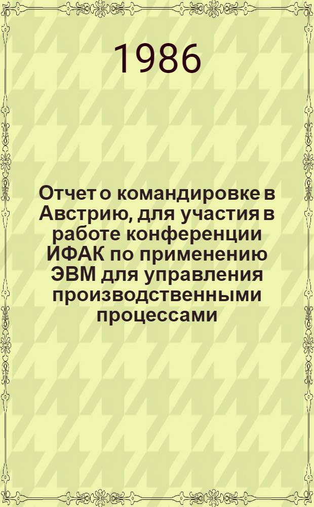 Отчет о командировке в Австрию, [для участия в работе конференции ИФАК по применению ЭВМ для управления производственными процессами, г. Вена]