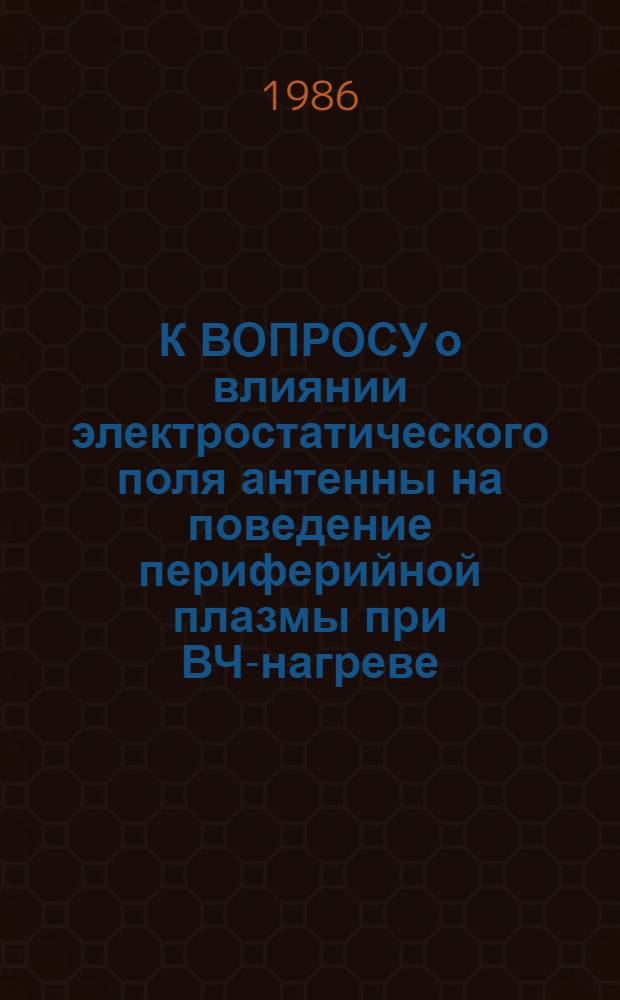 К ВОПРОСУ о влиянии электростатического поля антенны на поведение периферийной плазмы при ВЧ-нагреве : Обзор по данным отеч. и зарубеж. печати за 1963-1986 гг