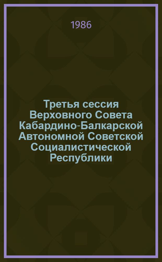 Третья сессия Верховного Совета Кабардино-Балкарской Автономной Советской Социалистической Республики (одиннадцатый созыв), 26 апреля 1986 г. : Стеногр. отчет