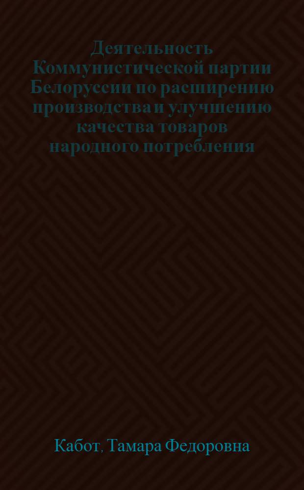 Деятельность Коммунистической партии Белоруссии по расширению производства и улучшению качества товаров народного потребления (1971-1980 гг.) : Автореф. дис. на соиск. учен. степ. канд. ист. наук : (07.00.01)