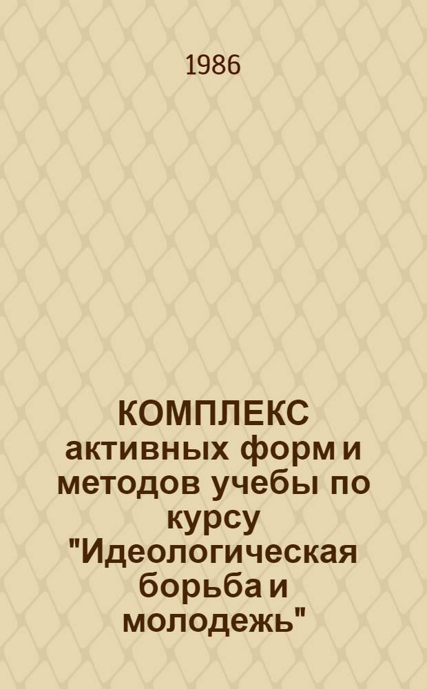 КОМПЛЕКС активных форм и методов учебы по курсу "Идеологическая борьба и молодежь" : Метод. рекомендации в помощь пропагандистам и слушателям шк. комс. политучебы