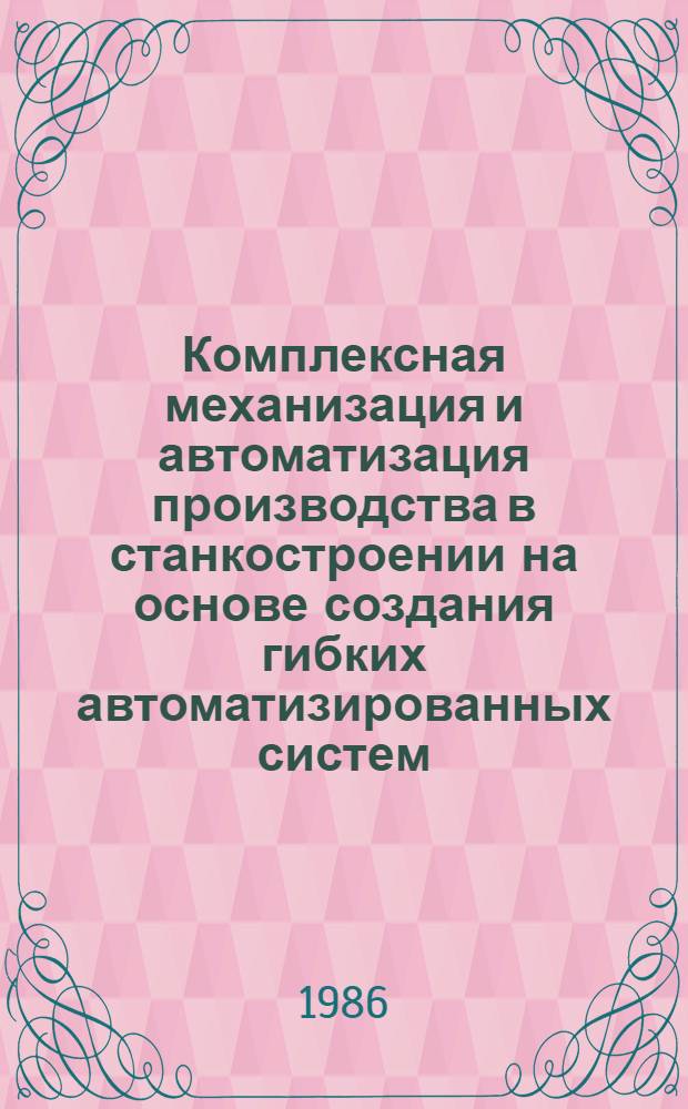 Комплексная механизация и автоматизация производства в станкостроении на основе создания гибких автоматизированных систем : Тез. докл. отрасл. науч.-техн. конф. (г. Москва, сент. 1986 г.)