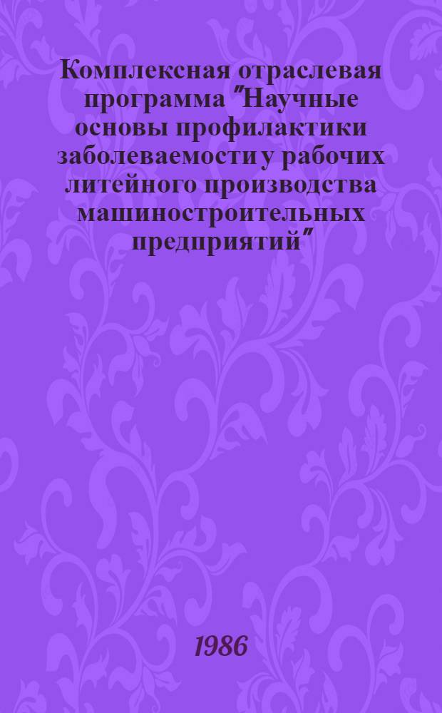 Комплексная отраслевая программа "Научные основы профилактики заболеваемости у рабочих литейного производства машиностроительных предприятий" : Утв. Всесоюз. пробл. комис. "Науч. основы гигиены труда и профпатологии" АМН СССР. 17.09.86