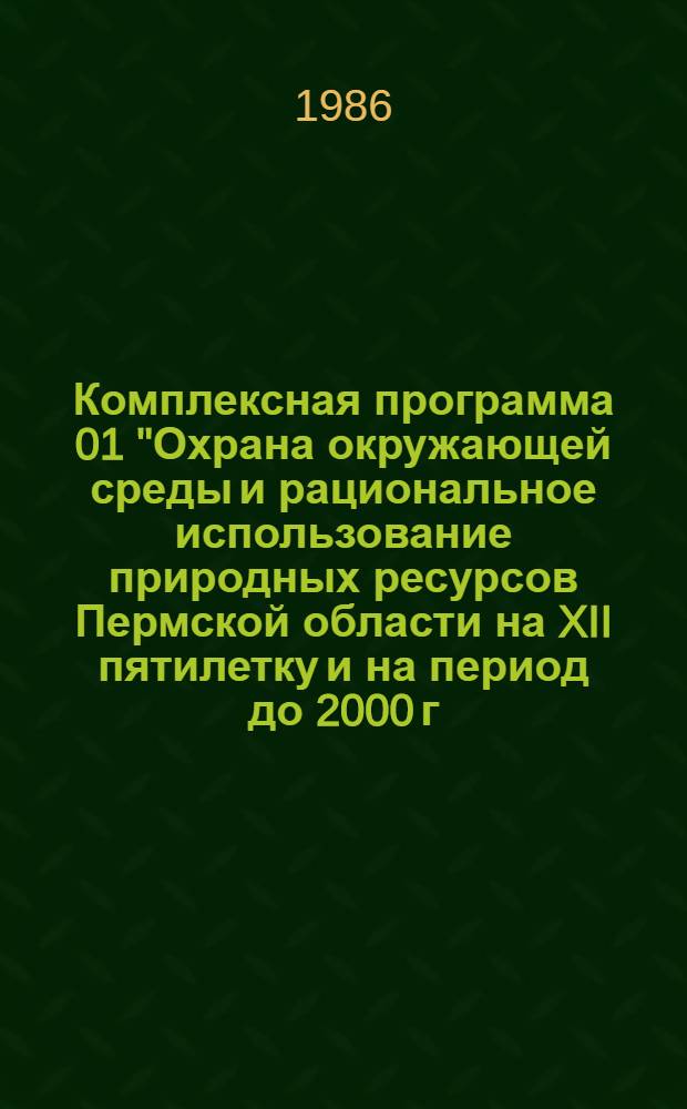 Комплексная программа 01 "Охрана окружающей среды и рациональное использование природных ресурсов Пермской области на XII пятилетку и на период до 2000 г." : Утв. Исполкомом Перм. обл. Совета нар. депутатов 31.12.86