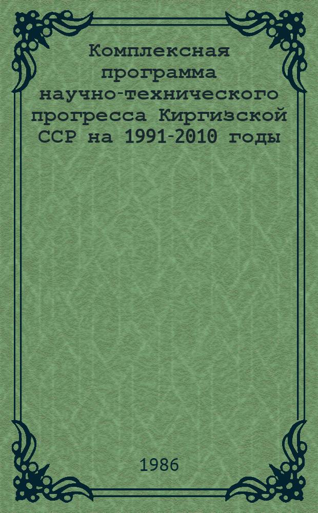 Комплексная программа научно-технического прогресса Киргизской ССР на 1991-2010 годы (по пятилетиям) : (Директив. документы, метод. рекомендации, координац. план и программы исслед.)