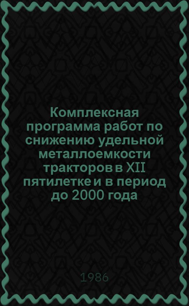Комплексная программа работ по снижению удельной металлоемкости тракторов в XII пятилетке и в период до 2000 года : Утв. М-вом тракт. и с.-х. машиностроения 15.04.86