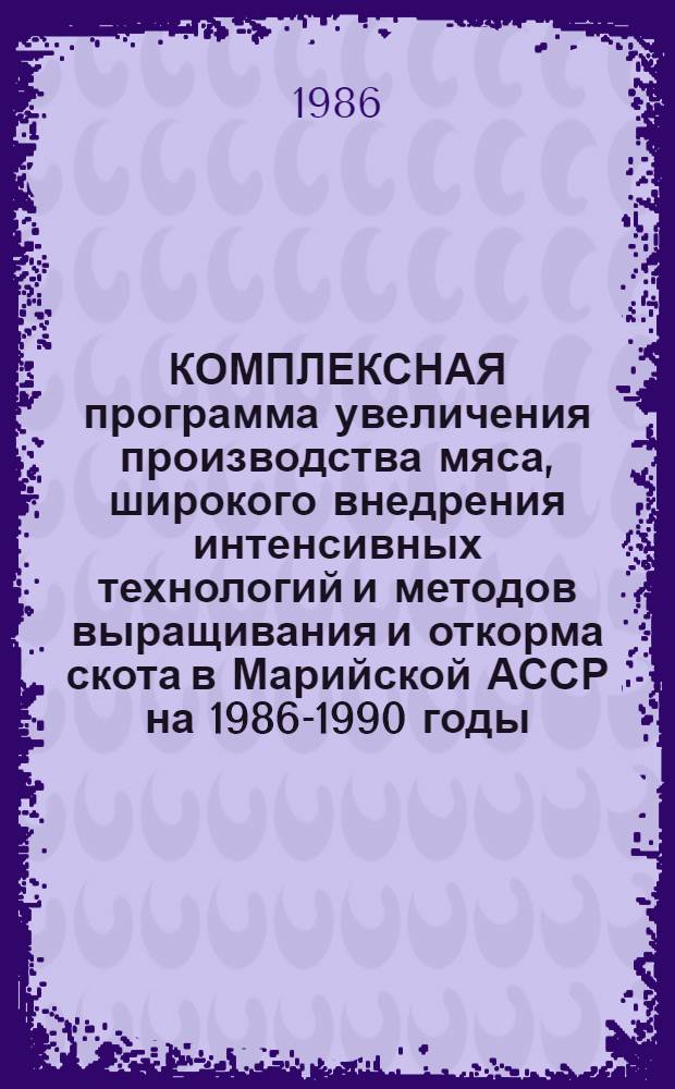 КОМПЛЕКСНАЯ программа увеличения производства мяса, широкого внедрения интенсивных технологий и методов выращивания и откорма скота в Марийской АССР на 1986-1990 годы : Утв. Бюро обкома КПСС 24.12.85