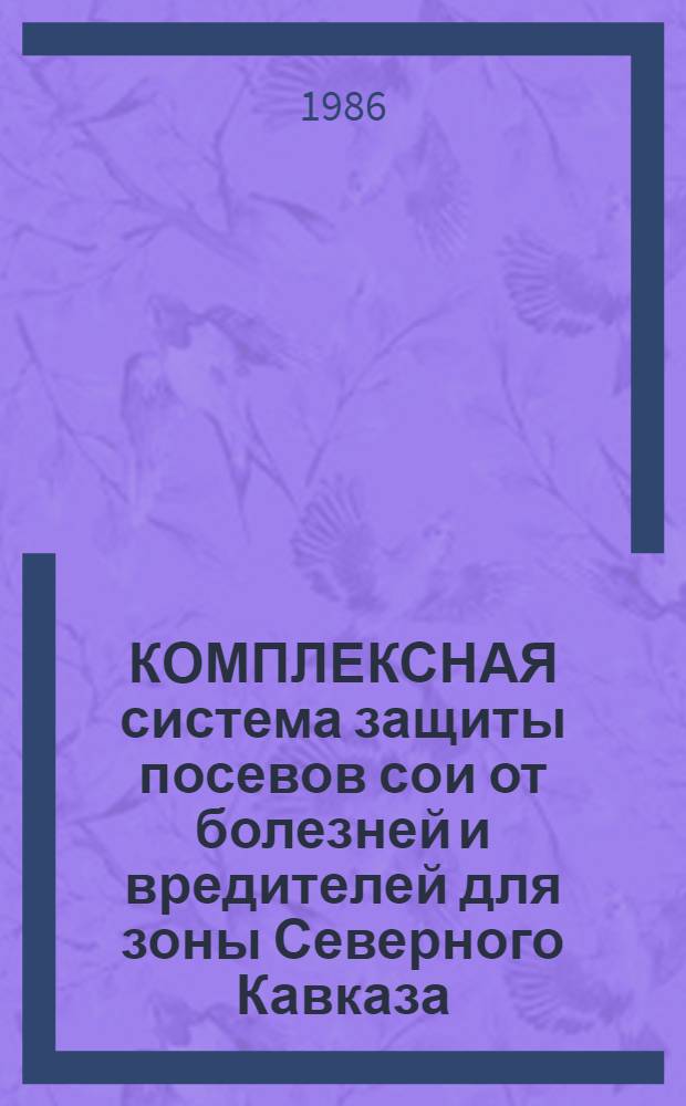 КОМПЛЕКСНАЯ система защиты посевов сои от болезней и вредителей для зоны Северного Кавказа : Рекомендации