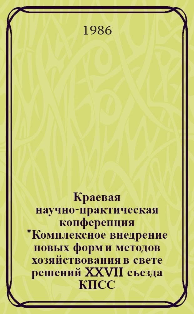 Краевая научно-практическая конференция "Комплексное внедрение новых форм и методов хозяйствования в свете решений XXVII съезда КПСС (24-25 апреля 1986 г.) : Тез. докл