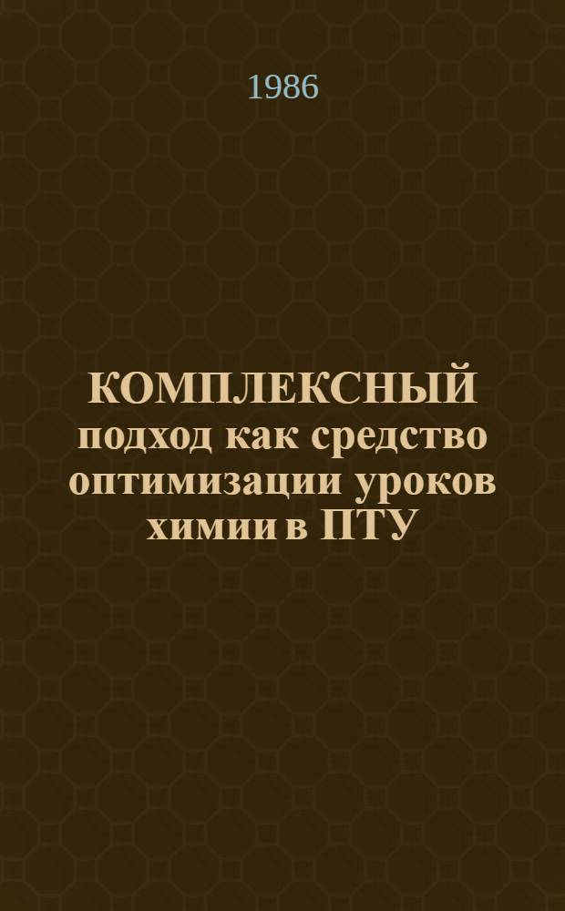 КОМПЛЕКСНЫЙ подход как средство оптимизации уроков химии в ПТУ : (Метод. рекомендации для преподавателй ПТУ и студентов педвузов)