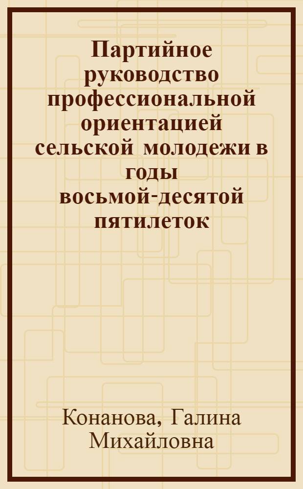 Партийное руководство профессиональной ориентацией сельской молодежи в годы восьмой-десятой пятилеток : (На материалах Вологод. и Арханг. парт. орг.) : Автореф. дис. на соиск. учен. степ. канд. ист. наук : (07.00.01)