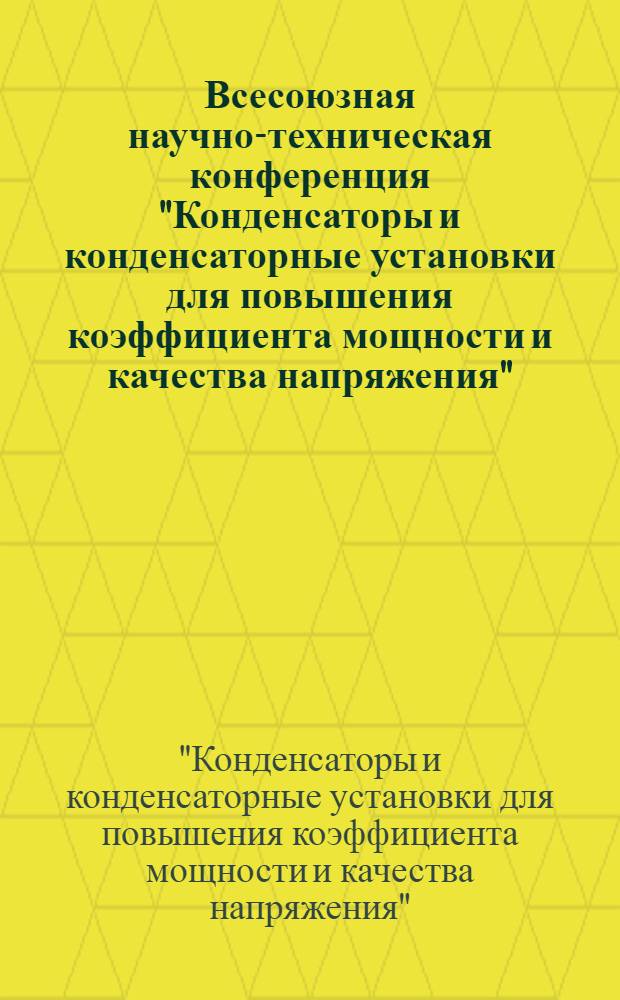 Всесоюзная научно-техническая конференция "Конденсаторы и конденсаторные установки для повышения коэффициента мощности и качества напряжения" (г. Серпухов. сентябрь 1986 год) : Тез. докл