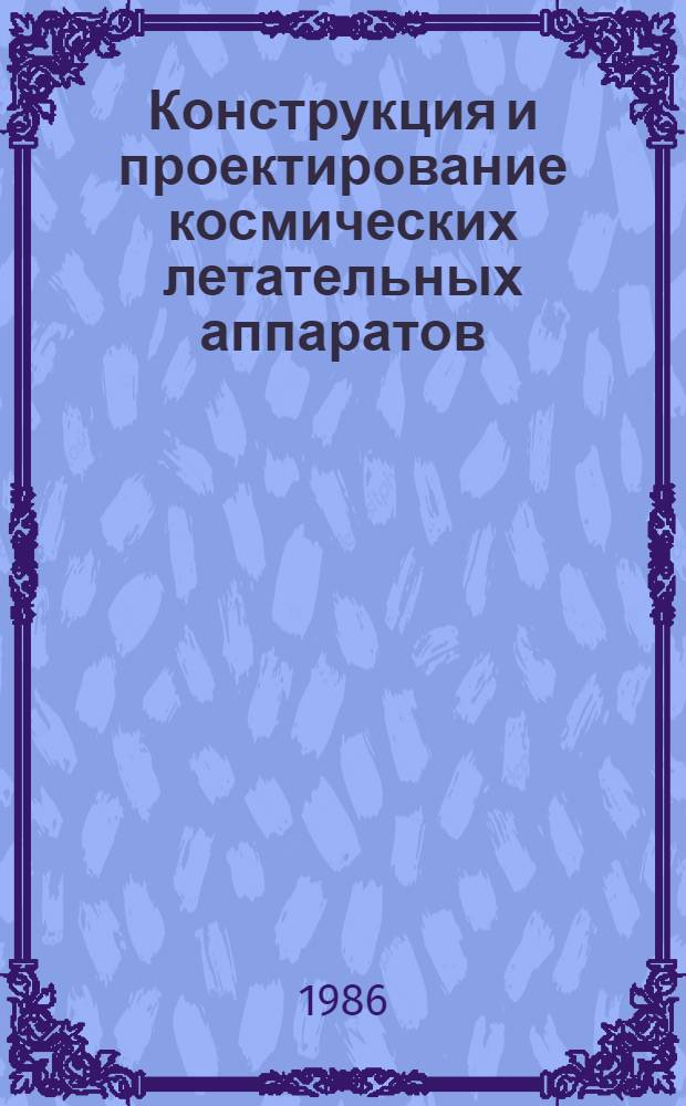 Конструкция и проектирование космических летательных аппаратов : Учеб. для спец. учеб. заведений по машиностроит. спец.