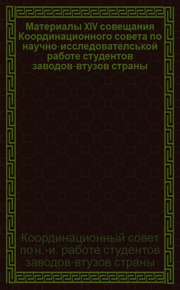 Материалы XIV совещания Координационного совета по научно-исследователськой работе студентов заводов-втузов страны, 2-5 декабря 1985 г. в Москве