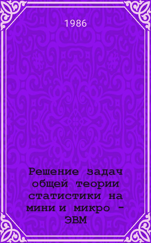 Решение задач общей теории статистики на мини и микро - ЭВМ : Учеб. пособие для студентов спец. 1736 "Статистика"