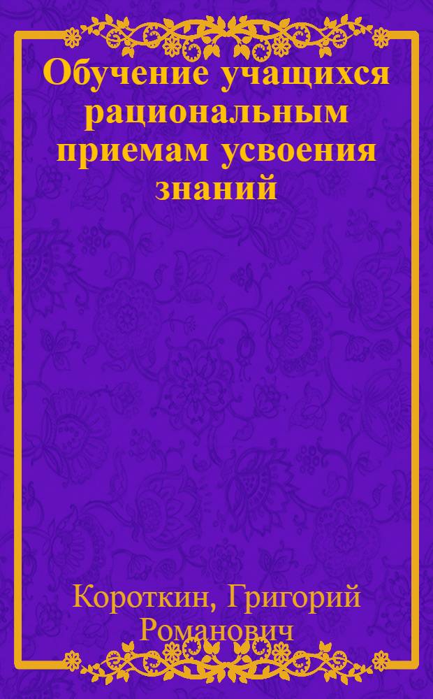 Обучение учащихся рациональным приемам усвоения знаний : Автореф. дис. на соиск. учен. степ. канд. пед. наук : (13.00.01)