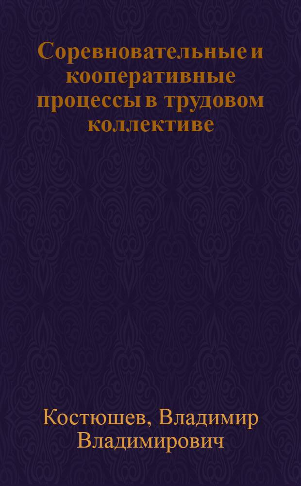 Соревновательные и кооперативные процессы в трудовом коллективе : (Пробл. исслед. и упр.)