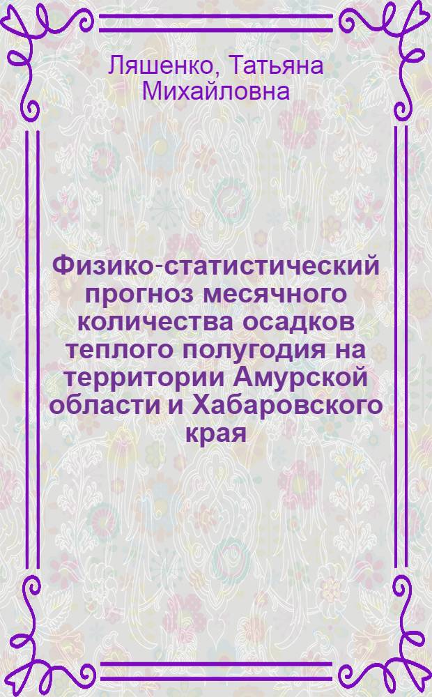 Физико-статистический прогноз месячного количества осадков теплого полугодия на территории Амурской области и Хабаровского края : Автореф. дис. на соиск. учен. степ. канд. геогр. наук : (11.00.09)