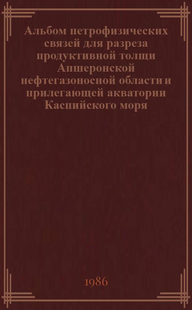 Альбом петрофизических связей для разреза продуктивной толщи Апшеронской нефтегазоносной области и прилегающей акватории Каспийского моря