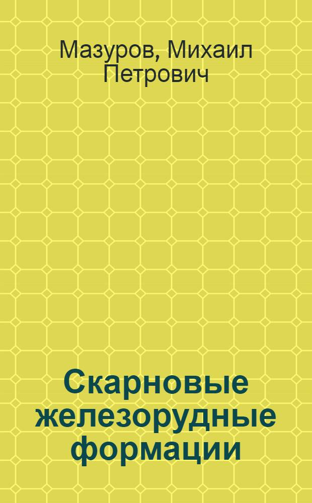 Скарновые железорудные формации : (Типоморфизм руд, геол.-генет. модели образования) : Автореф. дис. на соиск. учен. степ. д-ра геол.-минерал. наук : (04.00.14)
