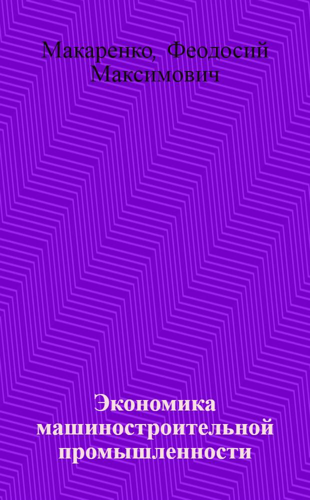 Экономика машиностроительной промышленности : Идейн. направленность курса "Экономика машиностроит. пром-сти" : Учеб. пособие