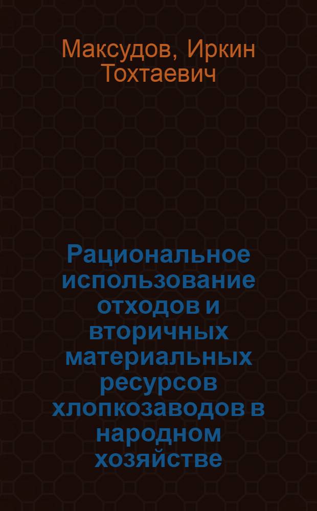 Рациональное использование отходов и вторичных материальных ресурсов хлопкозаводов в народном хозяйстве : (Обзор)