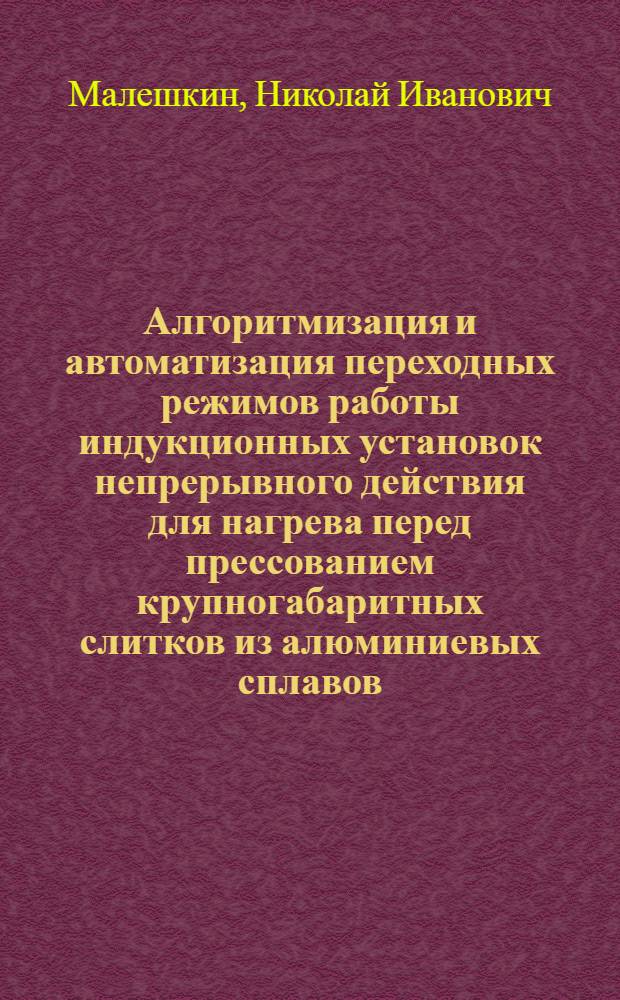 Алгоритмизация и автоматизация переходных режимов работы индукционных установок непрерывного действия для нагрева перед прессованием крупногабаритных слитков из алюминиевых сплавов : Автореф. дис. на соиск. учен. степ. к. т. н