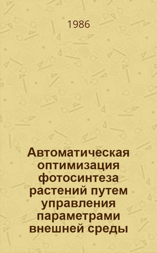 Автоматическая оптимизация фотосинтеза растений путем управления параметрами внешней среды : Автореф. дис. на соиск. учен. степ. канд. биол. наук : (03.00.12)