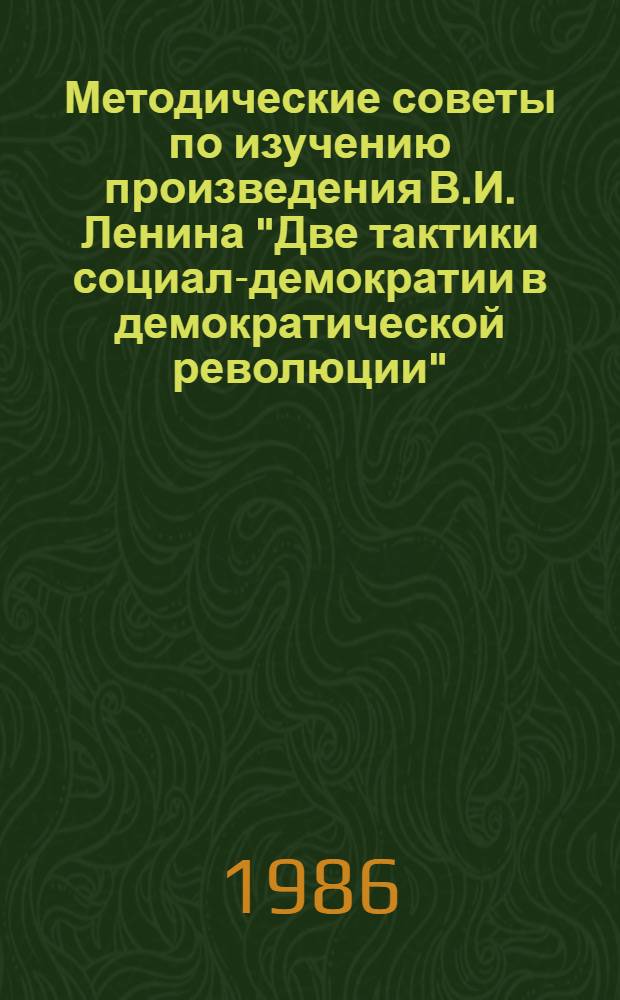 Методические советы по изучению произведения В.И. Ленина "Две тактики социал-демократии в демократической революции" : (В помощь лекторам, пропагандистам и слушателям системы полит. учебы)