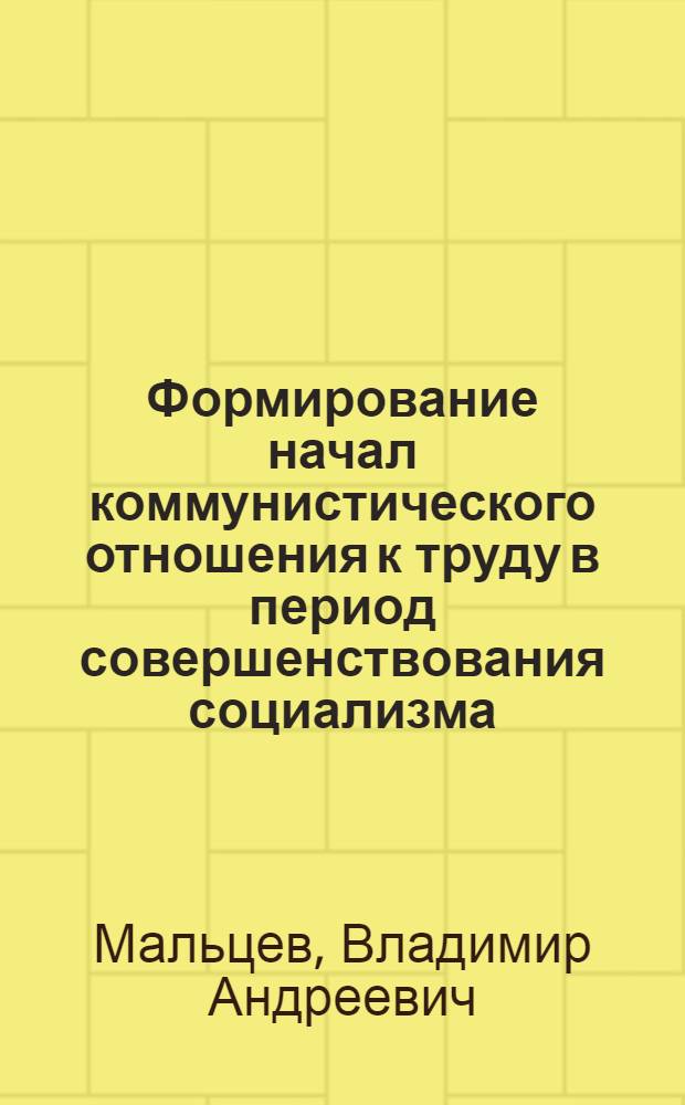 Формирование начал коммунистического отношения к труду в период совершенствования социализма : Автореф. дис. на соиск. учен. степ. д-ра филос. наук : (09.00.02)