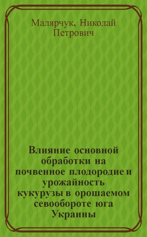 Влияние основной обработки на почвенное плодородие и урожайность кукурузы в орошаемом севообороте юга Украины : Автореф. дис. на соиск. учен. степ. канд. с.-х. наук : (06.01.02)