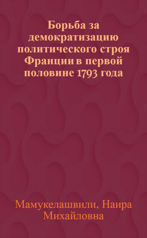 Борьба за демократизацию политического строя Франции в первой половине 1793 года : Автореф. дис. на соиск. учен. степ. канд. ист. наук : (07.00.03)