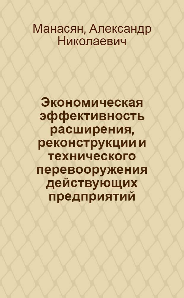 Экономическая эффективность расширения, реконструкции и технического перевооружения действующих предприятий : Учеб. пособие для студентов спец. 1721 "Экономика и орг. стр-ва"