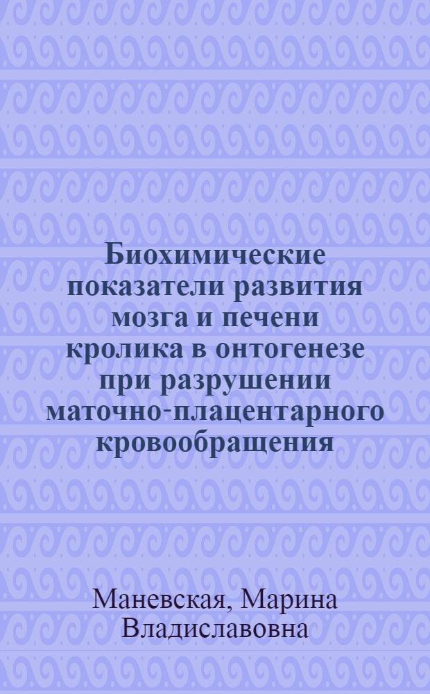 Биохимические показатели развития мозга и печени кролика в онтогенезе при разрушении маточно-плацентарного кровообращения : Автореф. дис. на соиск. учен. степ. канд. биол. наук : (03.00.04)