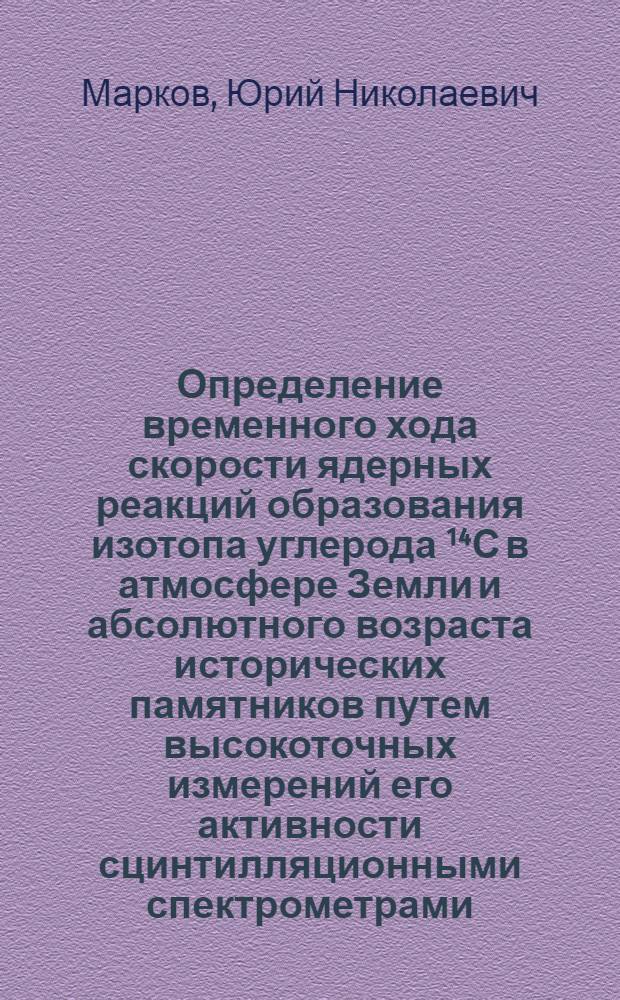 Определение временного хода скорости ядерных реакций образования изотопа углерода ¹⁴С в атмосфере Земли и абсолютного возраста исторических памятников путем высокоточных измерений его активности сцинтилляционными спектрометрами : Автореф. дис. на соиск. учен. степ. канд. физ.-мат. наук : (01.04.16)