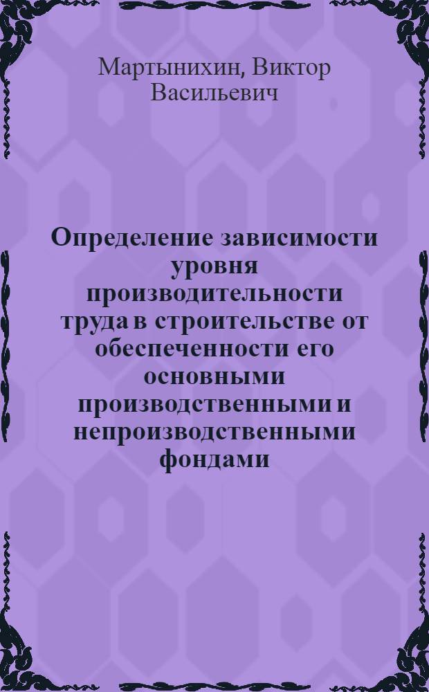 Определение зависимости уровня производительности труда в строительстве от обеспеченности его основными производственными и непроизводственными фондами : (На прим. Вост. Сибири) : Автореф. дис. на соиск. учен. степ. к. э. н
