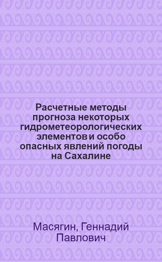 Расчетные методы прогноза некоторых гидрометеорологических элементов и особо опасных явлений погоды на Сахалине : Автореф. дис. на соиск. учен. степ. канд. геогр. наук : (11.00.09)