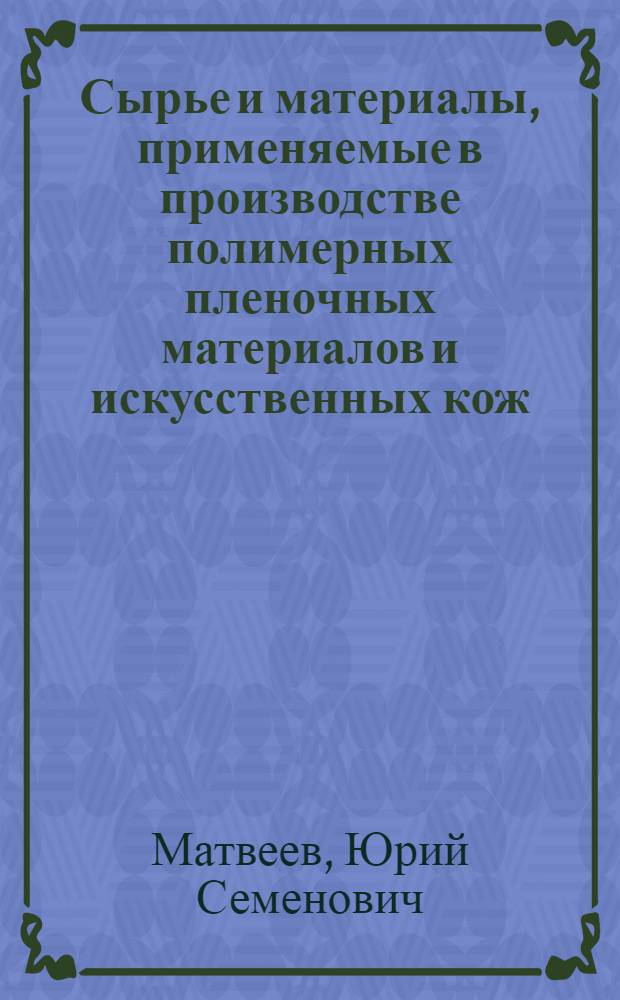 Сырье и материалы, применяемые в производстве полимерных пленочных материалов и искусственных кож : Текст лекций по курсу "Технология производств. отрасли" : Раздел "Технология полимер. пленоч. материалов и искусств. кожи" (для спец. 1714)