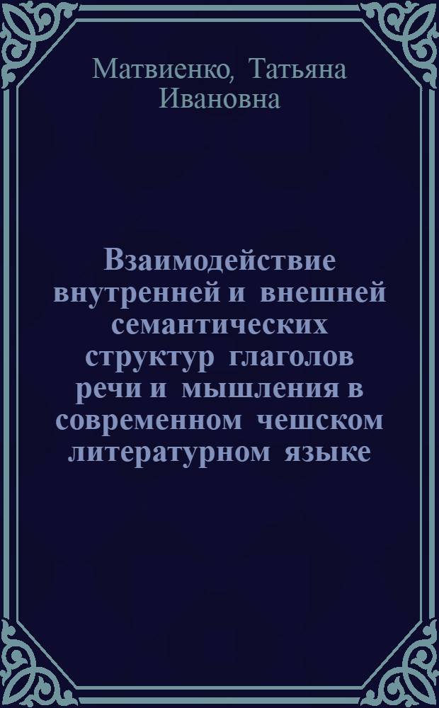 Взаимодействие внутренней и внешней семантических структур глаголов речи и мышления в современном чешском литературном языке : Автореф. дис. на соиск. учен. степ. канд. филол. наук : (10.02.03)