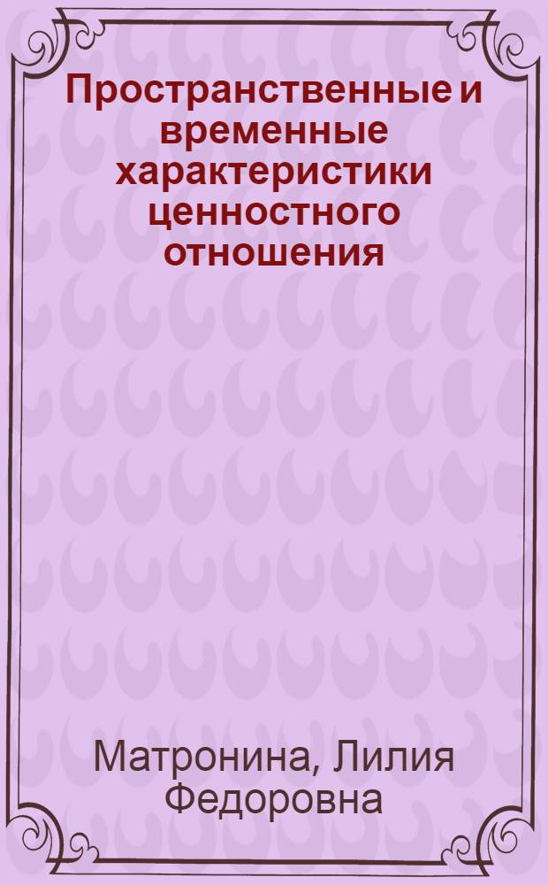 Пространственные и временные характеристики ценностного отношения : Автореф. дис. на соиск. учен. степ. канд. филос. наук : (09.00.01)