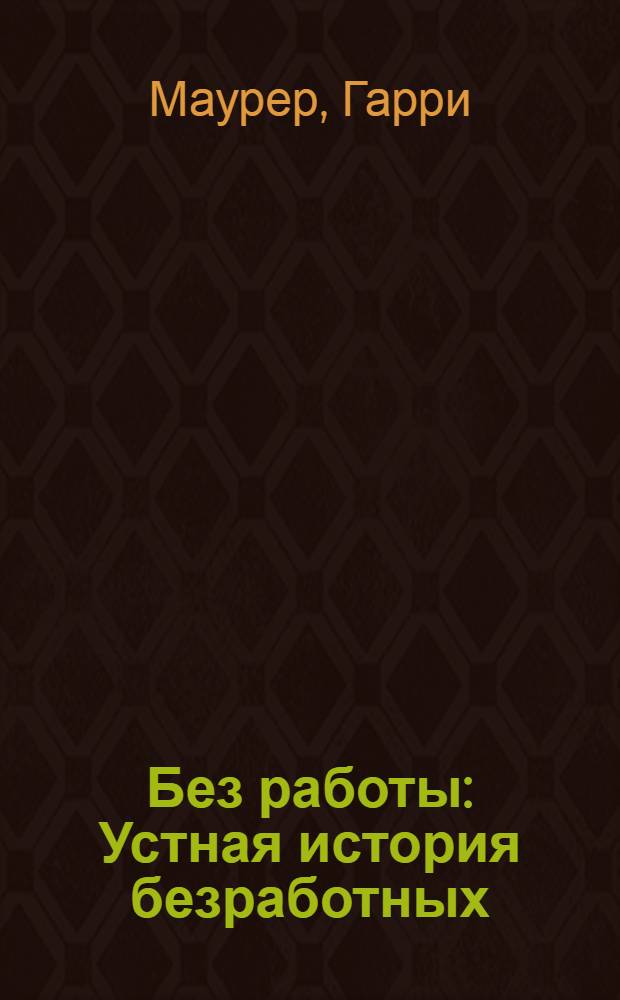 Без работы : Устная история безработных : Пер. с англ.