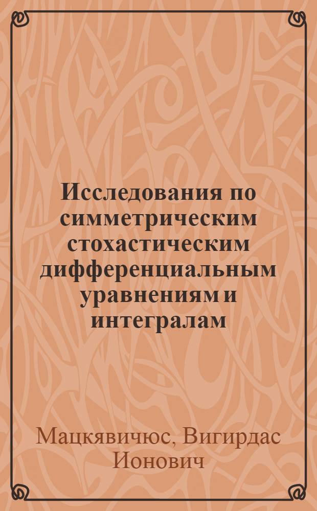 Исследования по симметрическим стохастическим дифференциальным уравнениям и интегралам : Автореф. дис. на соиск. учен. степ. д-ра физ.-мат. наук : (01.01.05)