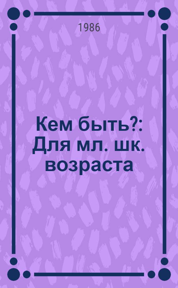 Кем быть? : Для мл. шк. возраста