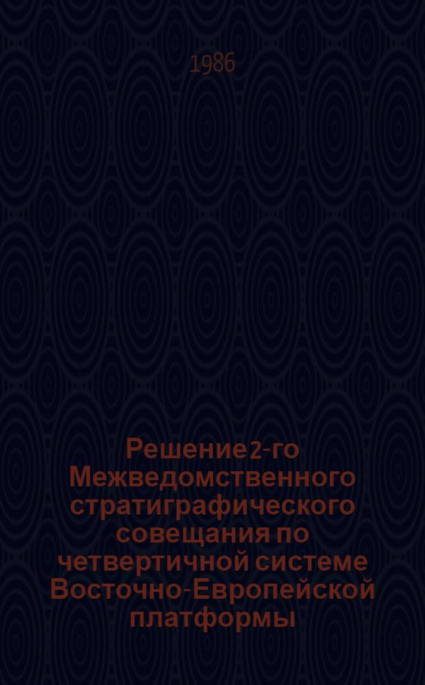 Решение 2-го Межведомственного стратиграфического совещания по четвертичной системе Восточно-Европейской платформы (Ленинград - Полтава - Москва, 1983 г.) с региональными стратиграфическими схемами