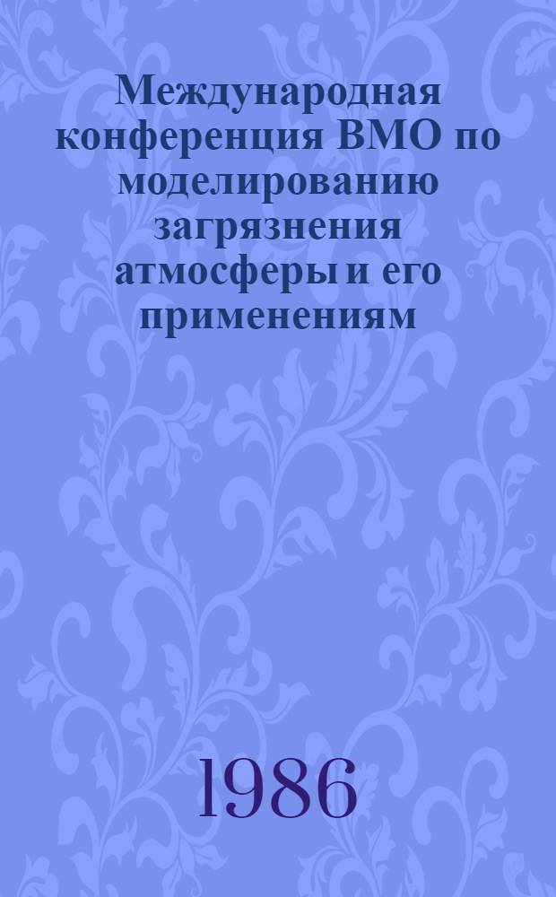 Международная конференция ВМО по моделированию загрязнения атмосферы и его применениям, СССР, Ленинград, 19-24 мая 1986 г. : Тез. докл