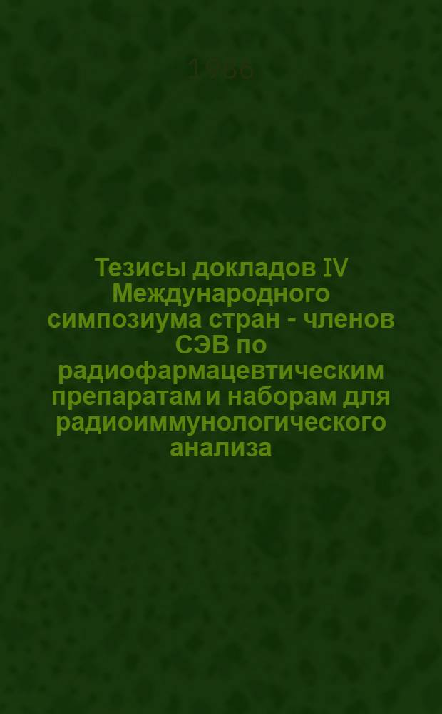 Тезисы докладов IV Международного симпозиума стран - членов СЭВ по радиофармацевтическим препаратам и наборам для радиоиммунологического анализа, Обнинск, 16-18 декабря 1986 г.