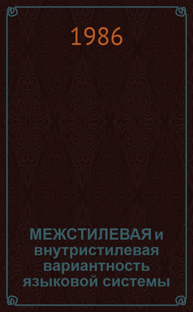 МЕЖСТИЛЕВАЯ и внутристилевая вариантность языковой системы : Сб. ст.